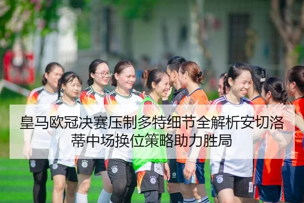 皇马欧冠决赛压制多特细节全解析安切洛蒂中场换位策略助力胜局