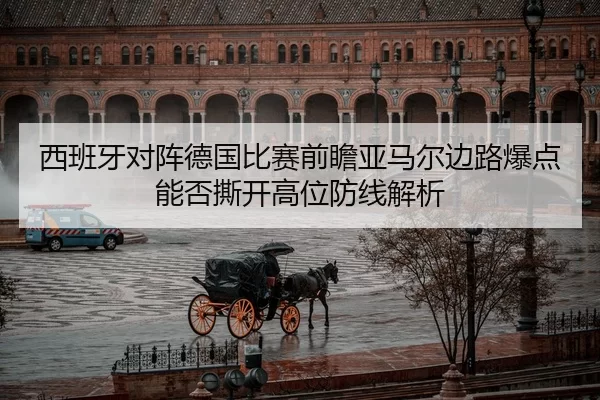 西班牙对阵德国比赛前瞻亚马尔边路爆点能否撕开高位防线解析