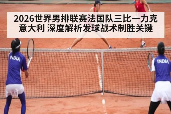 2026世界男排联赛法国队三比一力克意大利 深度解析发球战术制胜关键