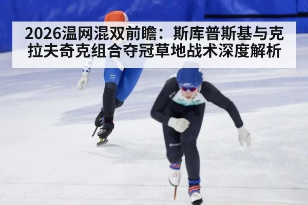 2026温网混双前瞻:斯库普斯基与克拉夫奇克组合夺冠草地战术深度解析
