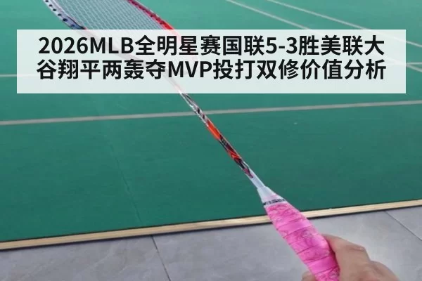 2026MLB全明星赛国联5-3胜美联大谷翔平两轰夺MVP投打双修价值分析