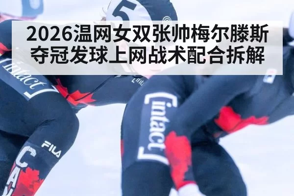2026温网女双张帅梅尔滕斯夺冠发球上网战术配合拆解