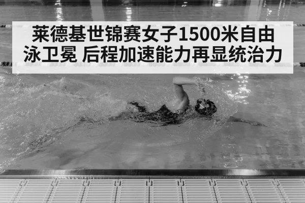 莱德基世锦赛女子1500米自由泳卫冕 后程加速能力再显统治力