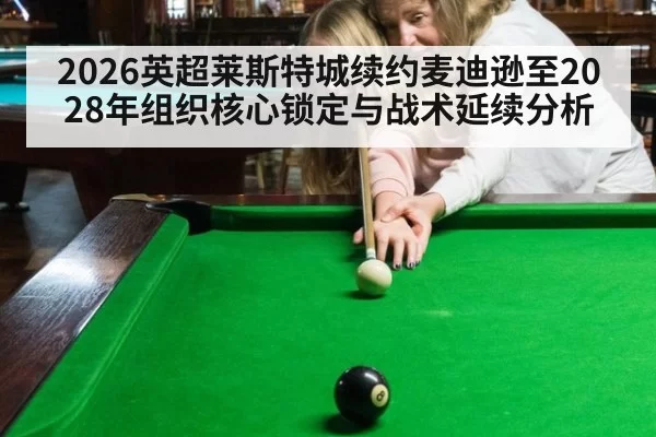 2026英超莱斯特城续约麦迪逊至2028年组织核心锁定与战术延续分析