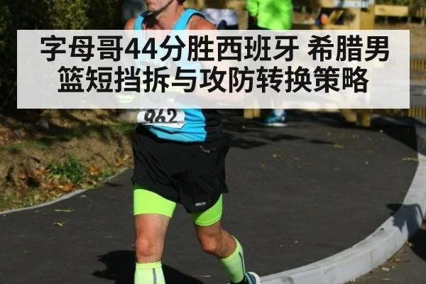字母哥44分胜西班牙 希腊男篮短挡拆与攻防转换策略