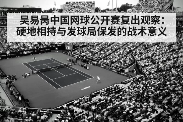 吴易昺中国网球公开赛复出观察:硬地相持与发球局保发的战术意义